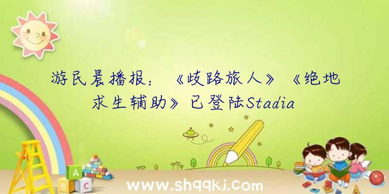 游民晨播报：《歧路旅人》《绝地求生辅助》已登陆Stadia